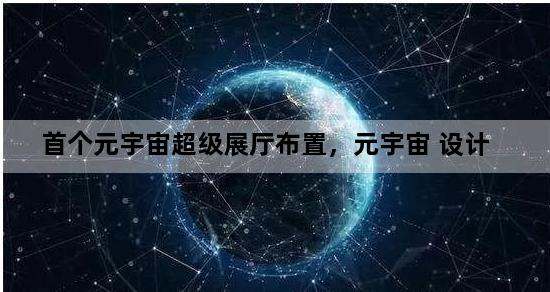 首个元宇宙超级展厅布置，元宇宙 设计